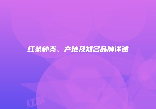红茶种类、产地及知名品牌详述