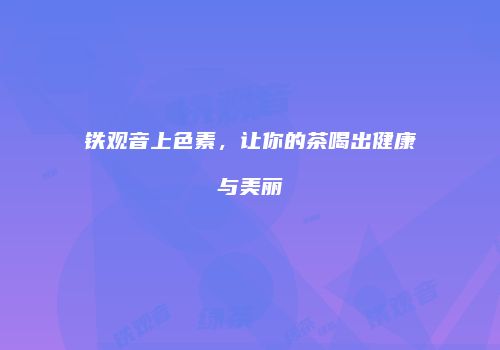 铁观音上色素，让你的茶喝出健康与美丽