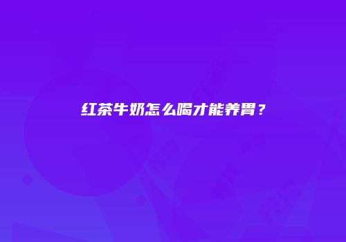 红茶牛奶怎么喝才能养胃？