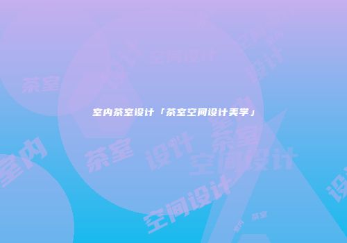 室内茶室设计「茶室空间设计美学」