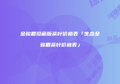 金骏眉珍藏版茶叶价格表「生态金骏眉茶叶价格表」