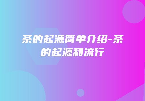 茶的起源简单介绍-茶的起源和流行