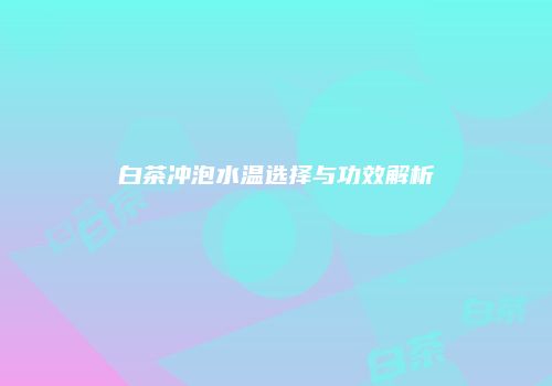 白茶冲泡水温选择与功效解析