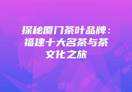 探秘厦门茶叶品牌：福建十大名茶与茶文化之旅