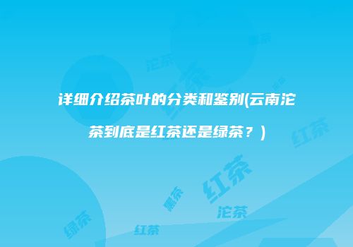 详细介绍茶叶的分类和鉴别(云南沱茶到底是红茶还是绿茶？)