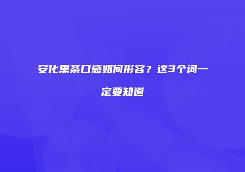 安化黑茶口感如何形容？这3个词一定要知道