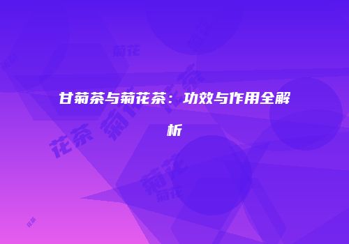 甘菊茶与菊花茶：功效与作用全解析