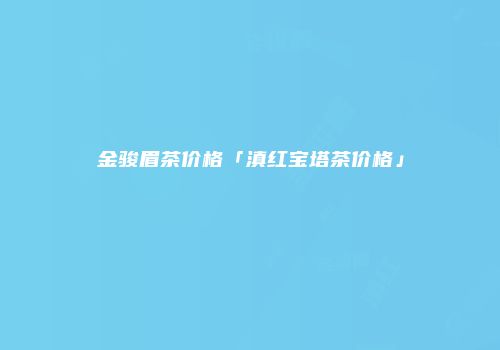 金骏眉茶价格「滇红宝塔茶价格」