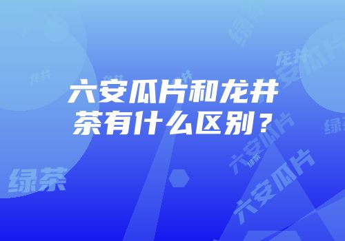 六安瓜片和龙井茶有什么区别？