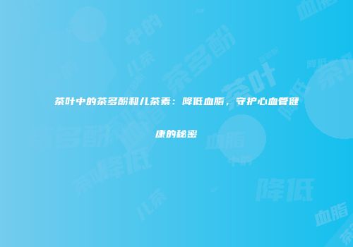 茶叶中的茶多酚和儿茶素：降低血脂，守护心血管健康的秘密