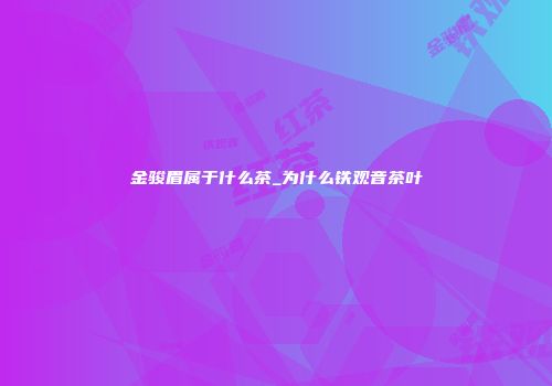 金骏眉属于什么茶_为什么铁观音茶叶
