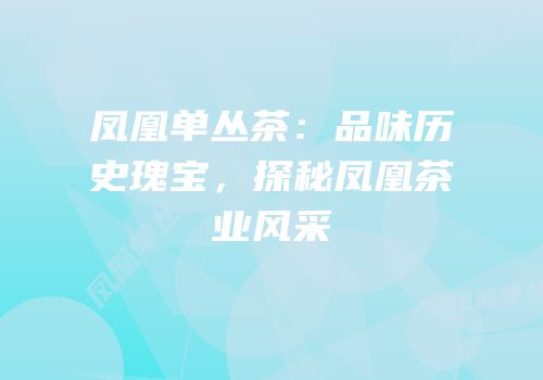凤凰单丛茶：品味历史瑰宝，探秘凤凰茶业风采