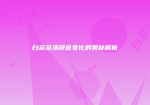 白茶茶汤颜色变化的奥秘解析
