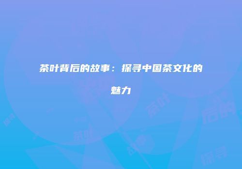 茶叶背后的故事：探寻中国茶文化的魅力