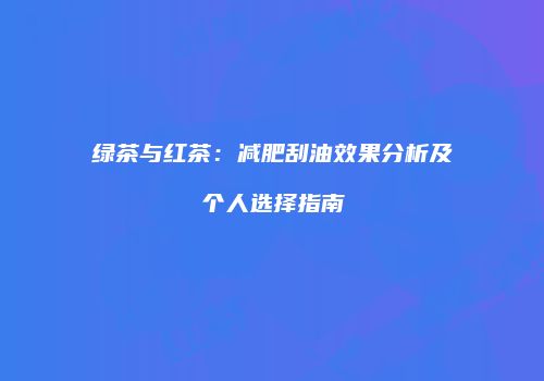 绿茶与红茶：减肥刮油效果分析及个人选择指南