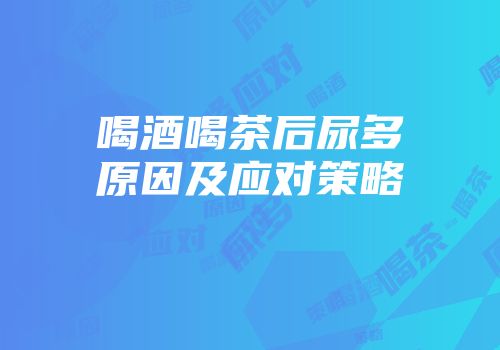 喝酒喝茶后尿多原因及应对策略