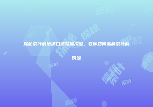 探秘茶叶的饱满口感和层次感，教你如何品味茶叶的精髓