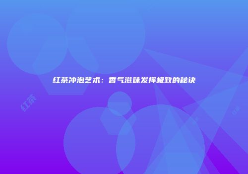 红茶冲泡艺术：香气滋味发挥极致的秘诀