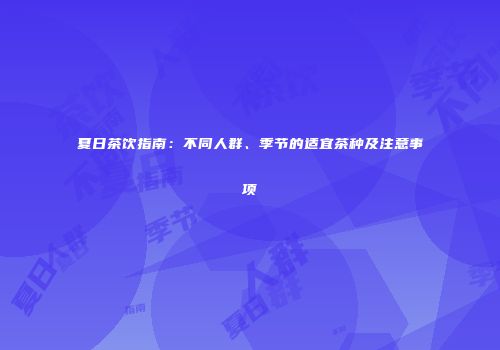 夏日茶饮指南：不同人群、季节的适宜茶种及注意事项