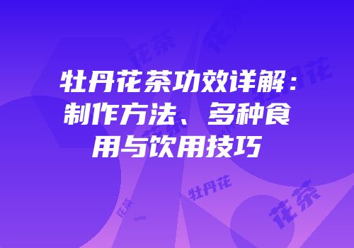 牡丹花茶功效详解：制作方法、多种食用与饮用技巧