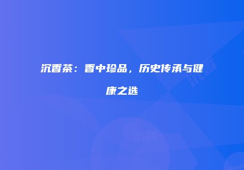 沉香茶：香中珍品，历史传承与健康之选