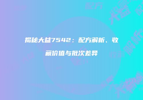揭秘大益7542：配方解析、收藏价值与批次差异