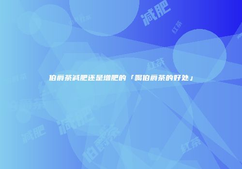 伯爵茶减肥还是增肥的「喝伯爵茶的好处」