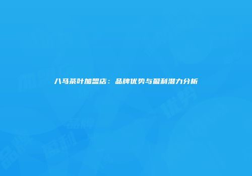 八马茶叶加盟店：品牌优势与盈利潜力分析