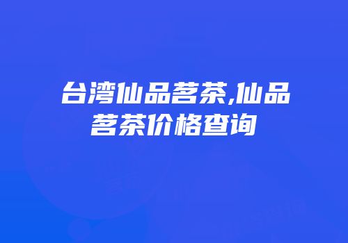 台湾仙品茗茶,仙品茗茶价格查询