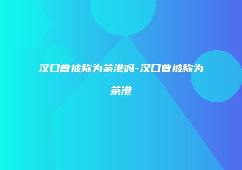 汉口曾被称为茶港吗-汉口曾被称为茶港