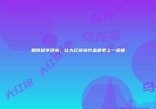 如何科学浇水，让大红袍茶叶品质更上一层楼