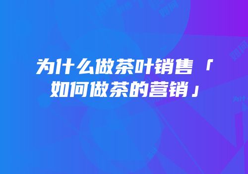 为什么做茶叶销售「如何做茶的营销」