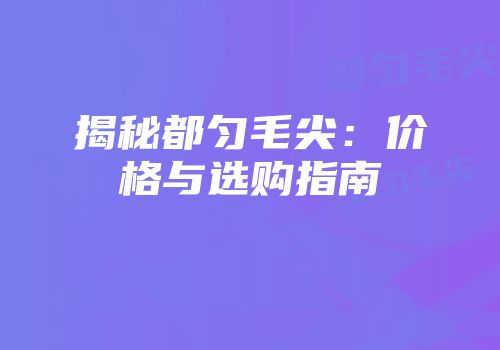 揭秘都匀毛尖：价格与选购指南