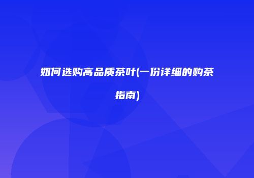 如何选购高品质茶叶(一份详细的购茶指南)