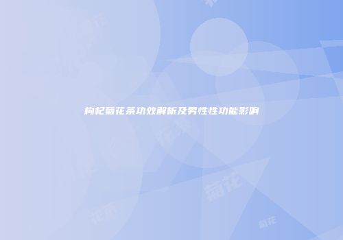 枸杞菊花茶功效解析及男性性功能影响