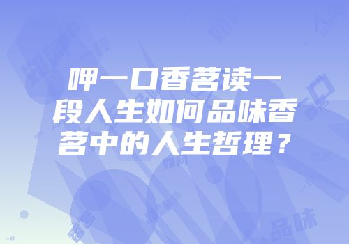 呷一口香茗读一段人生如何品味香茗中的人生哲理？