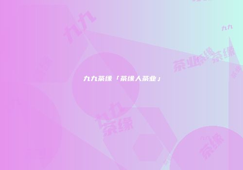 九九茶缘「茶缘人茶业」