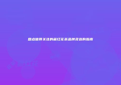 盘点值得关注的藏红花茶品牌及选购指南