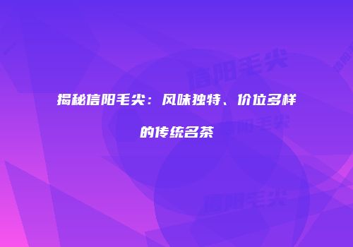 揭秘信阳毛尖：风味独特、价位多样的传统名茶