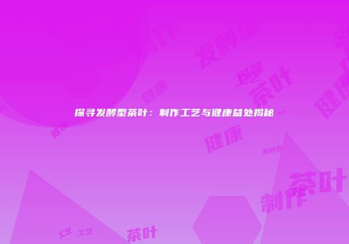 探寻发酵型茶叶：制作工艺与健康益处揭秘