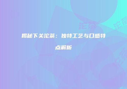 揭秘下关沱茶：独特工艺与口感特点解析