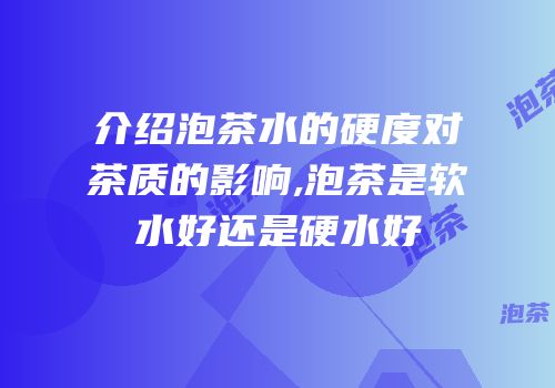 介绍泡茶水的硬度对茶质的影响,泡茶是软水好还是硬水好