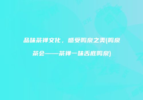 品味茶禅文化，感受鸣泉之美(鸣泉茶会——茶禅一味舌底鸣泉)