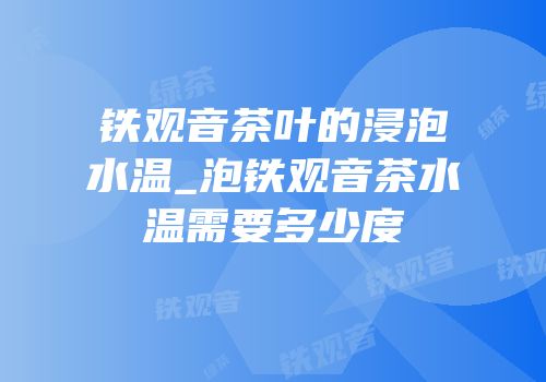 铁观音茶叶的浸泡水温_泡铁观音茶水温需要多少度