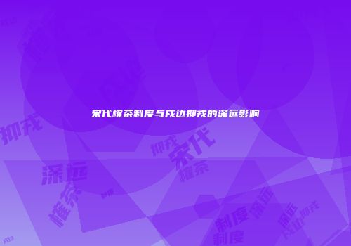 宋代榷茶制度与戍边抑戎的深远影响