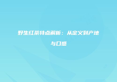 野生红茶特点解析：从定义到产地与口感
