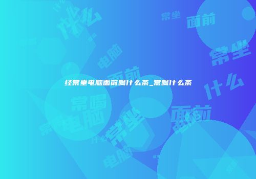 经常坐电脑面前喝什么茶_常喝什么茶