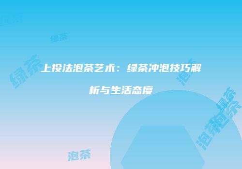 上投法泡茶艺术：绿茶冲泡技巧解析与生活态度
