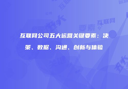 互联网公司五大运营关键要素：决策、数据、沟通、创新与体验