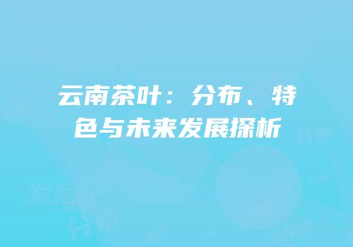 云南茶叶：分布、特色与未来发展探析